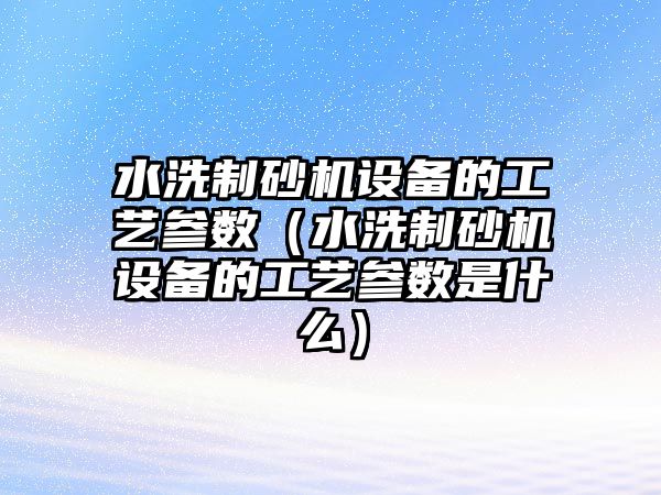 水洗制砂機設(shè)備的工藝參數(shù)（水洗制砂機設(shè)備的工藝參數(shù)是什么）