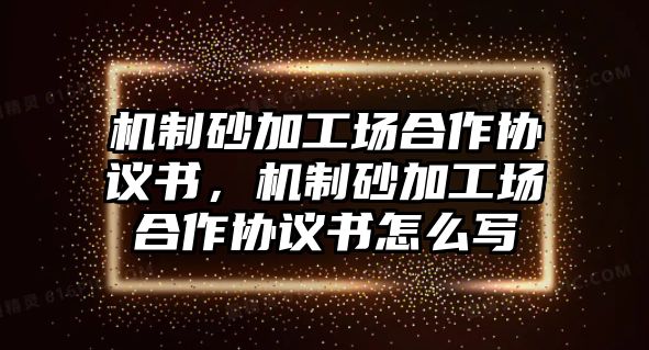 機制砂加工場合作協議書，機制砂加工場合作協議書怎么寫