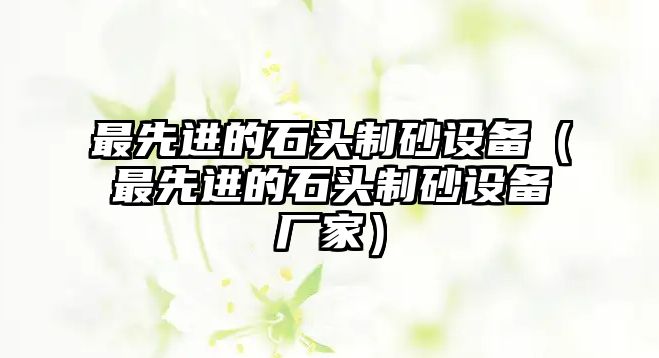 最先進的石頭制砂設備（最先進的石頭制砂設備廠家）