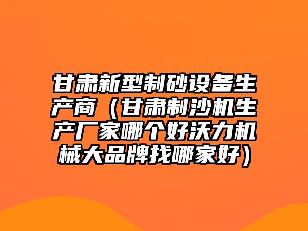 甘肅新型制砂設備生產商（甘肅制沙機生產廠家哪個好沃力機械大品牌找哪家好）