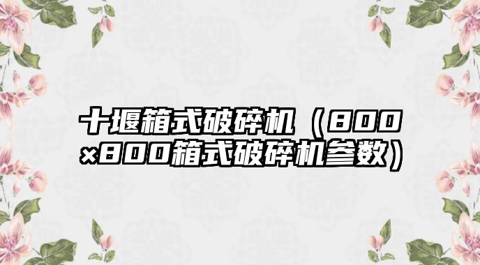 十堰箱式破碎機（800×800箱式破碎機參數）