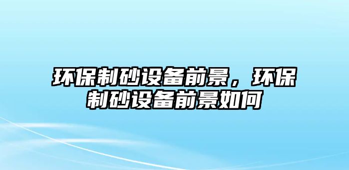 環(huán)保制砂設備前景，環(huán)保制砂設備前景如何