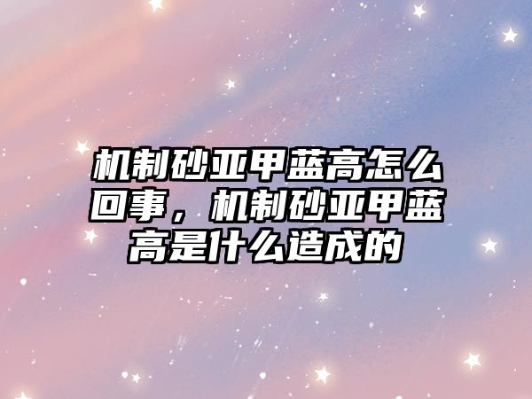 機制砂亞甲藍高怎么回事，機制砂亞甲藍高是什么造成的