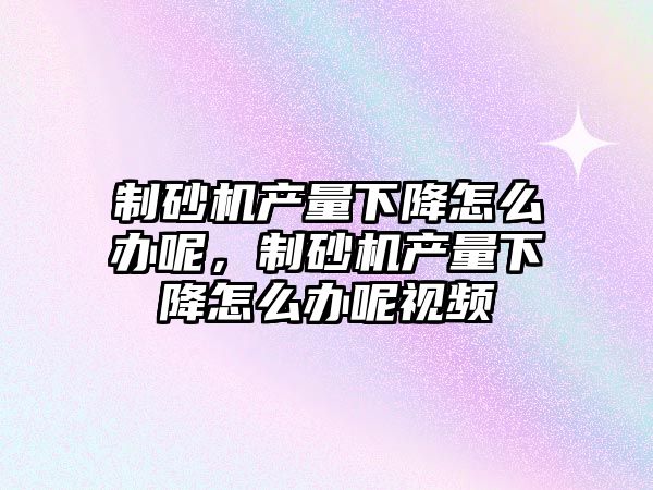 制砂機產量下降怎么辦呢，制砂機產量下降怎么辦呢視頻