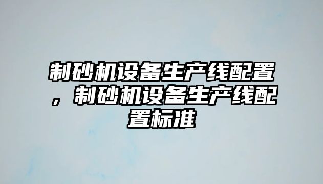 制砂機設備生產線配置，制砂機設備生產線配置標準