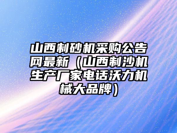 山西制砂機采購公告網(wǎng)最新（山西制沙機生產(chǎn)廠家電話沃力機械大品牌）