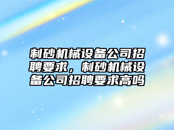 制砂機械設備公司招聘要求，制砂機械設備公司招聘要求高嗎