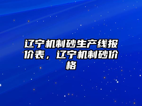 遼寧機制砂生產(chǎn)線報價表，遼寧機制砂價格