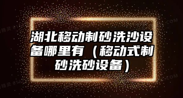 湖北移動制砂洗沙設備哪里有（移動式制砂洗砂設備）