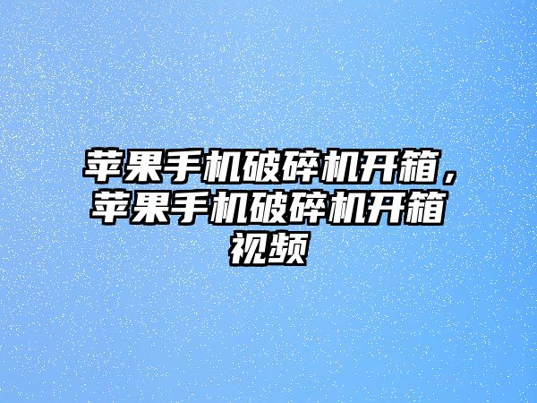 蘋果手機破碎機開箱，蘋果手機破碎機開箱視頻