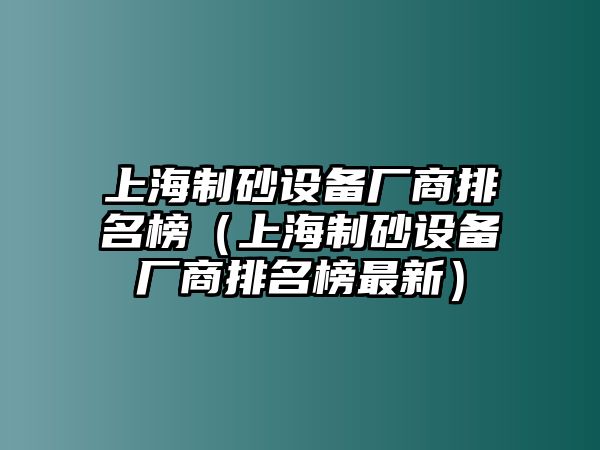 上海制砂設備廠商排名榜（上海制砂設備廠商排名榜最新）