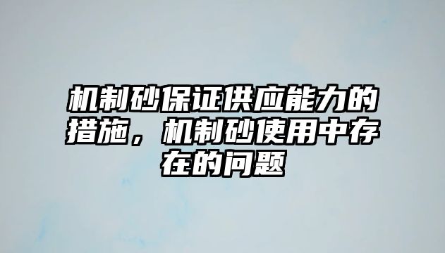 機制砂保證供應能力的措施，機制砂使用中存在的問題