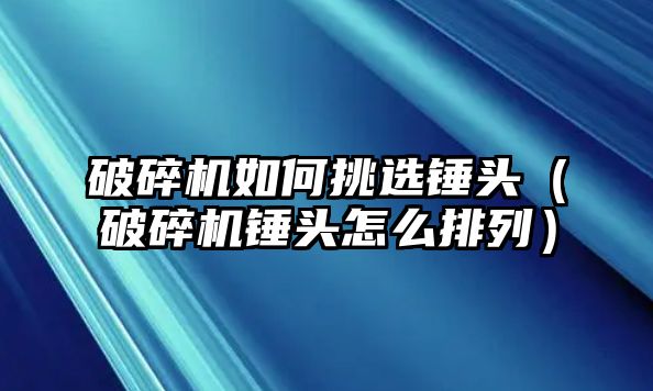 破碎機如何挑選錘頭（破碎機錘頭怎么排列）