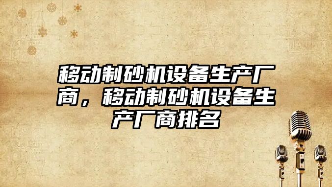 移動制砂機設備生產廠商，移動制砂機設備生產廠商排名