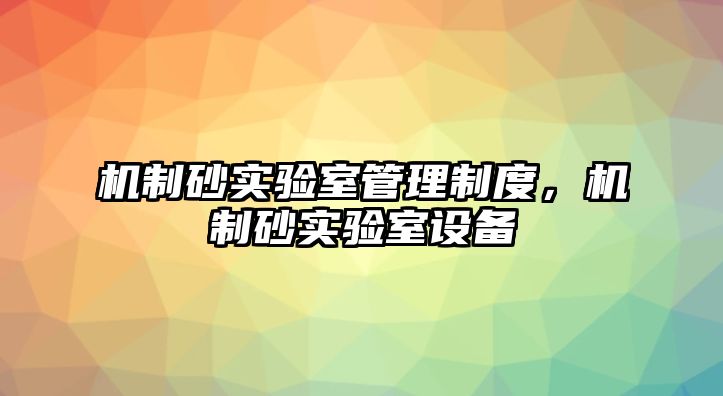 機(jī)制砂實(shí)驗(yàn)室管理制度，機(jī)制砂實(shí)驗(yàn)室設(shè)備