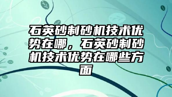 石英砂制砂機技術優勢在哪，石英砂制砂機技術優勢在哪些方面