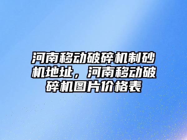 河南移動破碎機制砂機地址，河南移動破碎機圖片價格表