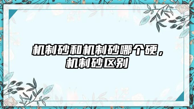 機制砂和機制砂哪個硬，機制砂區別