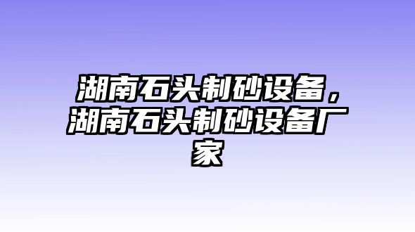 湖南石頭制砂設備，湖南石頭制砂設備廠家