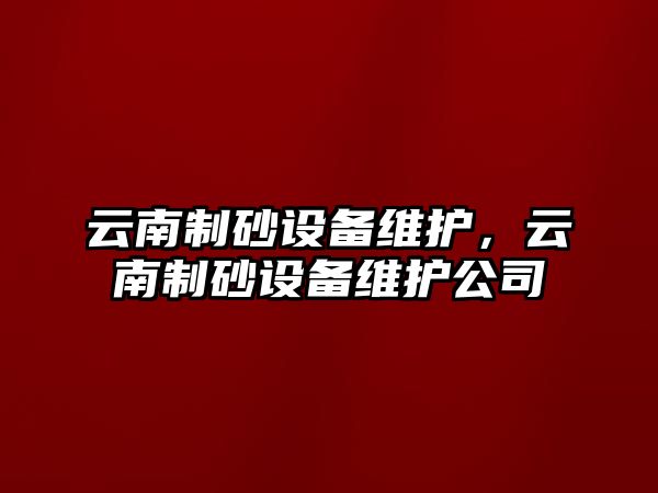 云南制砂設備維護，云南制砂設備維護公司