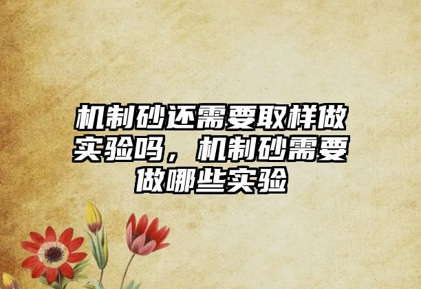 機(jī)制砂還需要取樣做實(shí)驗(yàn)嗎，機(jī)制砂需要做哪些實(shí)驗(yàn)