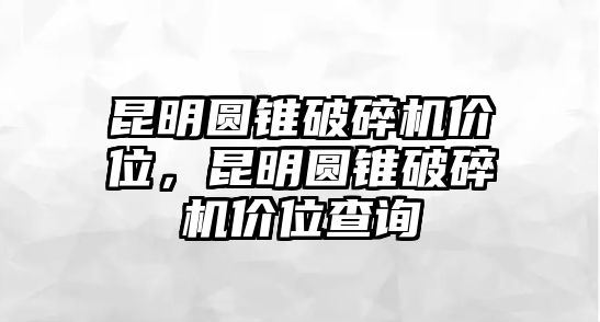 昆明圓錐破碎機價位，昆明圓錐破碎機價位查詢