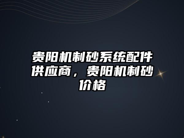 貴陽機制砂系統配件供應商，貴陽機制砂價格