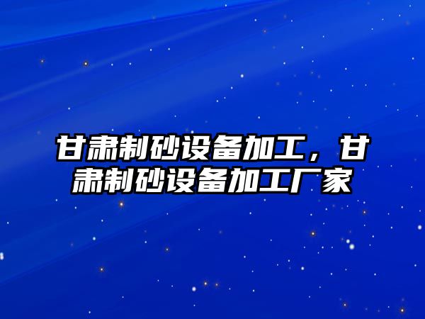 甘肅制砂設備加工，甘肅制砂設備加工廠家