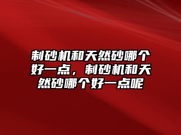 制砂機和天然砂哪個好一點，制砂機和天然砂哪個好一點呢