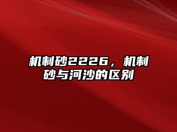 機制砂2226，機制砂與河沙的區別