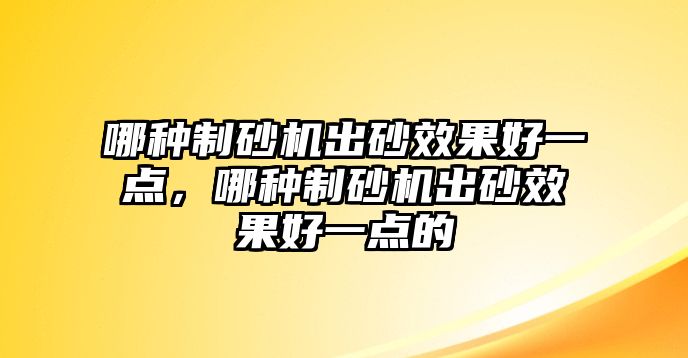 哪種制砂機出砂效果好一點，哪種制砂機出砂效果好一點的