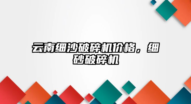 云南細沙破碎機價格，細砂破碎機