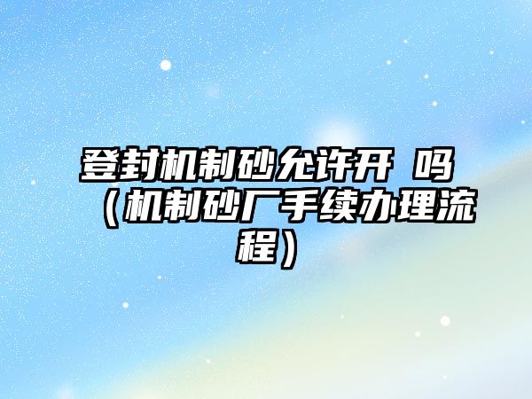 登封機制砂允許開釆嗎（機制砂廠手續(xù)辦理流程）