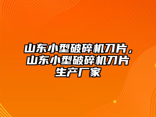 山東小型破碎機刀片，山東小型破碎機刀片生產廠家