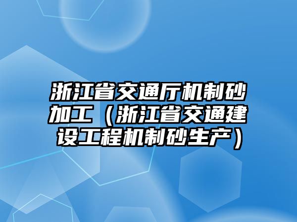 浙江省交通廳機(jī)制砂加工（浙江省交通建設(shè)工程機(jī)制砂生產(chǎn)）