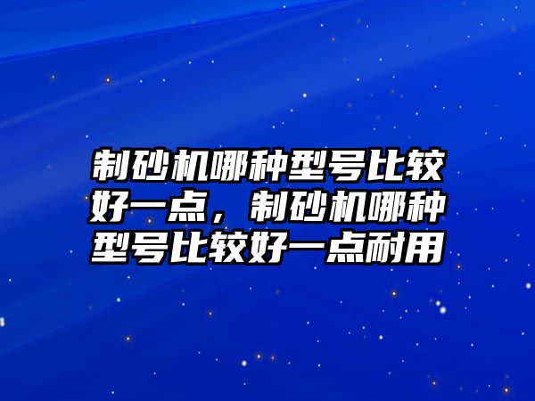 制砂機哪種型號比較好一點，制砂機哪種型號比較好一點耐用