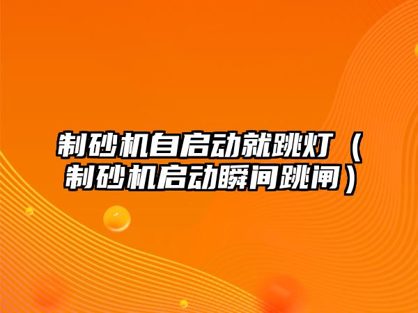 制砂機自啟動就跳燈（制砂機啟動瞬間跳閘）