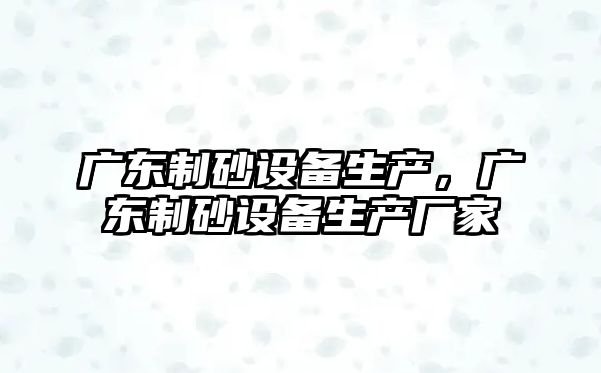 廣東制砂設備生產，廣東制砂設備生產廠家