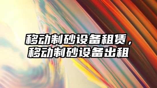 移動制砂設備租賃，移動制砂設備出租