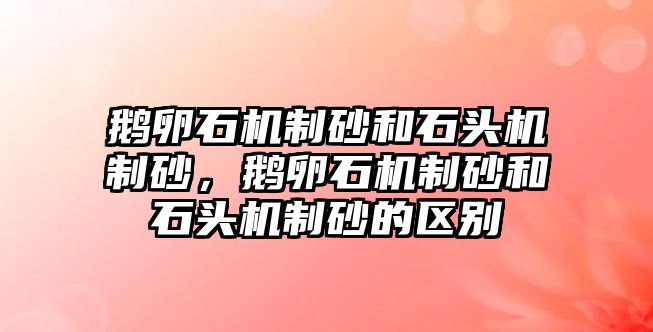 鵝卵石機制砂和石頭機制砂，鵝卵石機制砂和石頭機制砂的區別