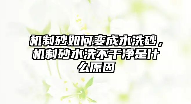 機制砂如何變成水洗砂，機制砂水洗不干凈是什么原因