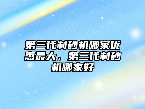 第三代制砂機哪家優惠最大，第三代制砂機哪家好