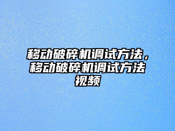 移動破碎機調試方法，移動破碎機調試方法視頻