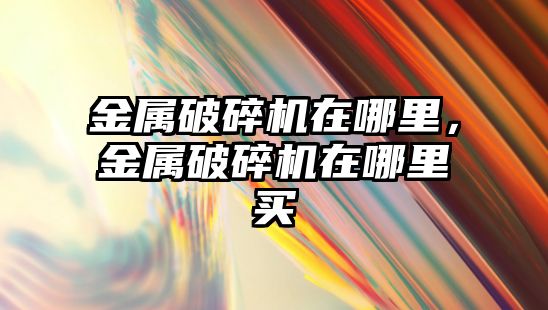 金屬破碎機在哪里，金屬破碎機在哪里買