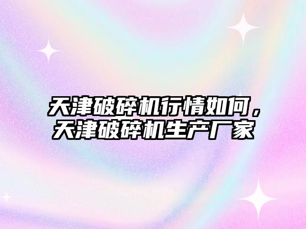 天津破碎機行情如何，天津破碎機生產廠家