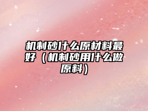 機(jī)制砂什么原材料最好（機(jī)制砂用什么做原料）