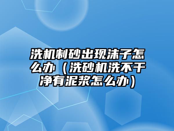 洗機制砂出現沫子怎么辦（洗砂機洗不干凈有泥漿怎么辦）