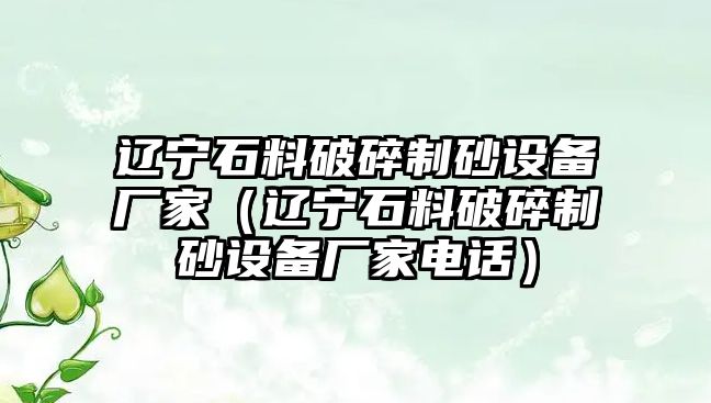 遼寧石料破碎制砂設(shè)備廠家（遼寧石料破碎制砂設(shè)備廠家電話）