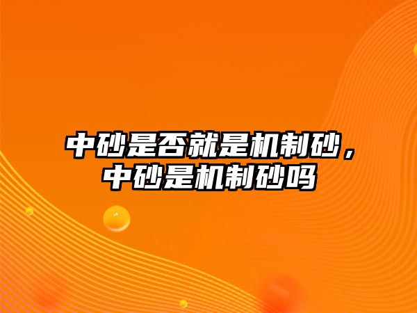 中砂是否就是機(jī)制砂，中砂是機(jī)制砂嗎