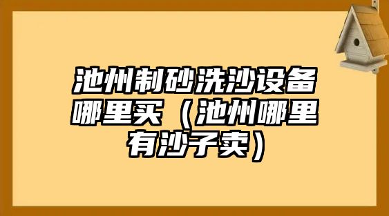 池州制砂洗沙設備哪里買（池州哪里有沙子賣）